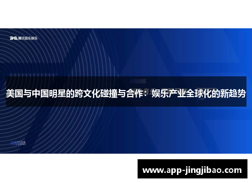 美国与中国明星的跨文化碰撞与合作：娱乐产业全球化的新趋势