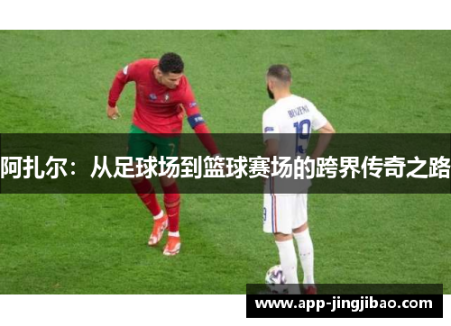 阿扎尔：从足球场到篮球赛场的跨界传奇之路