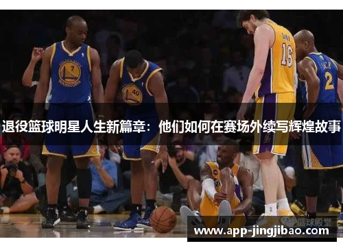 退役篮球明星人生新篇章：他们如何在赛场外续写辉煌故事